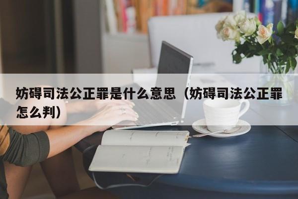 妨碍司法公正罪是什么意思（妨碍司法公正罪怎么判）